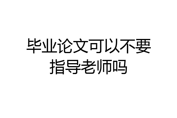 毕业论文可以不要指导老师吗