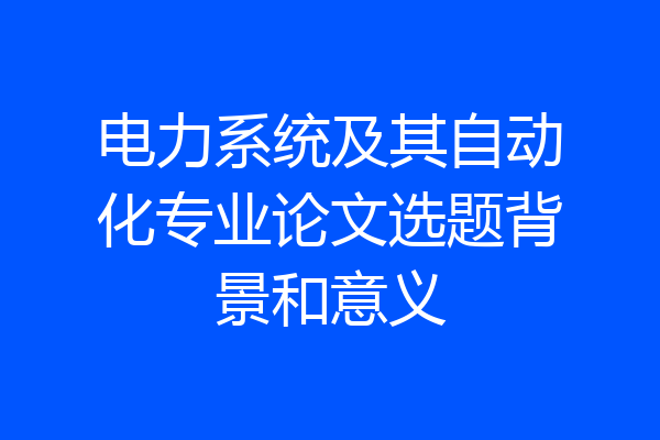 电力系统及其自动化专业论文选题背景和意义
