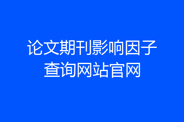 论文期刊影响因子查询网站官网