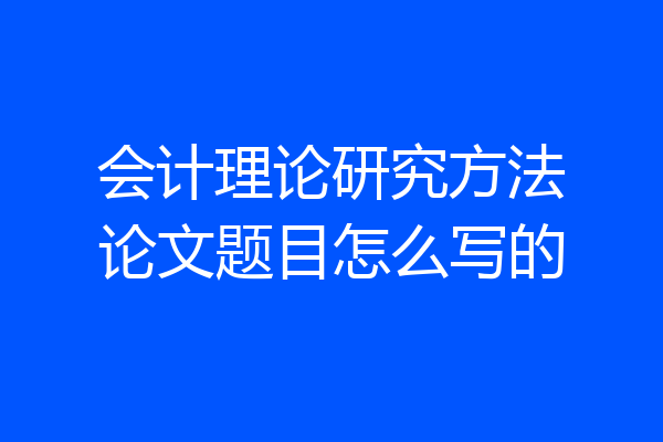 会计理论研究方法论文题目怎么写的
