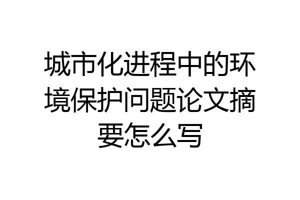 城市化进程中的环境保护问题论文摘要怎么写