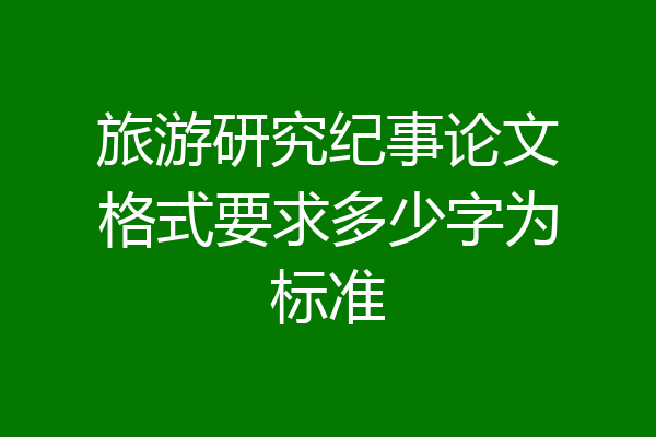 旅游研究纪事论文格式要求多少字为标准