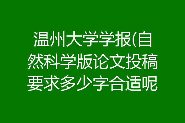 温州大学学报(自然科学版论文投稿要求多少字合适呢