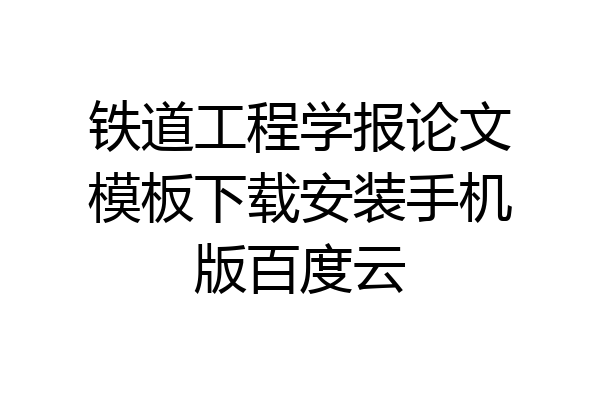 铁道工程学报论文模板下载安装手机版百度云