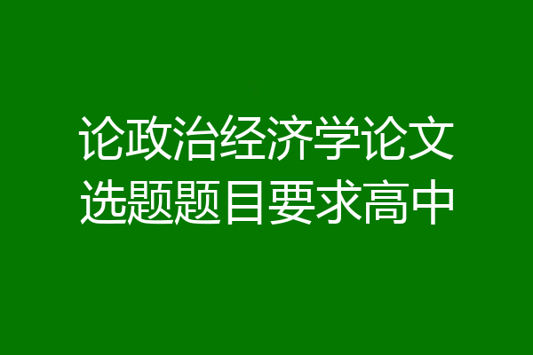 论政治经济学论文选题题目要求高中