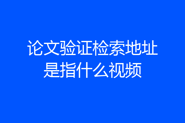 论文验证检索地址是指什么视频