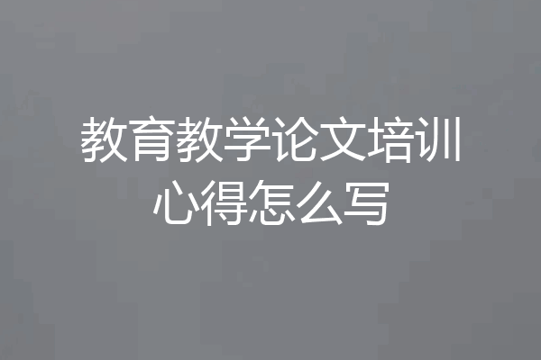 教育教学论文培训心得怎么写