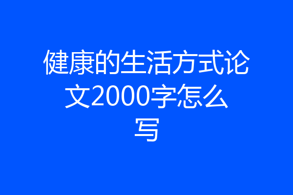 健康的生活方式论文2000字怎么写