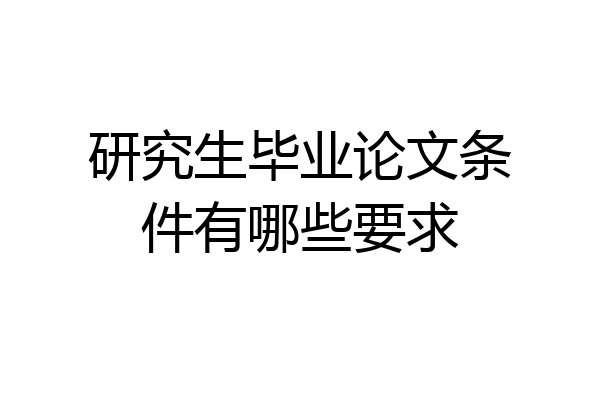 研究生毕业论文条件有哪些要求