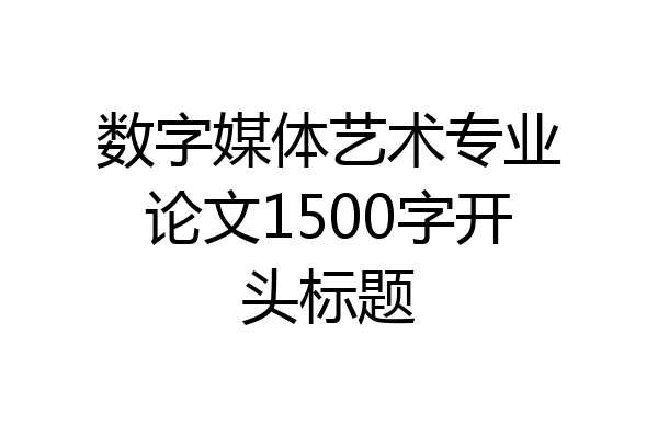 数字媒体艺术专业论文1500字开头标题