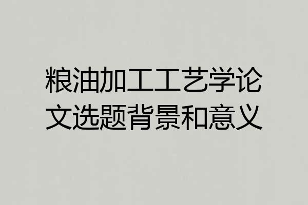 粮油加工工艺学论文选题背景和意义