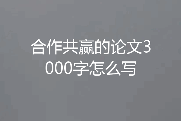 合作共赢的论文3000字怎么写