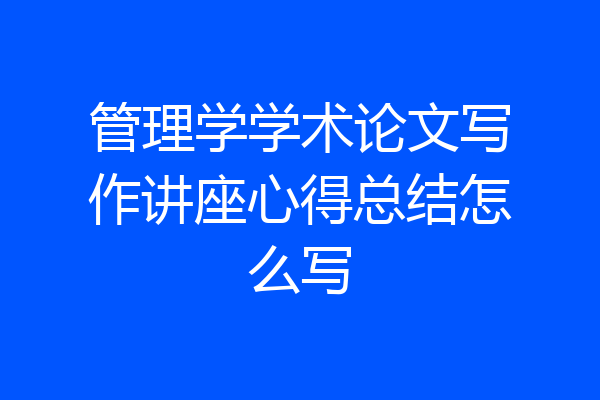 管理学学术论文写作讲座心得总结怎么写