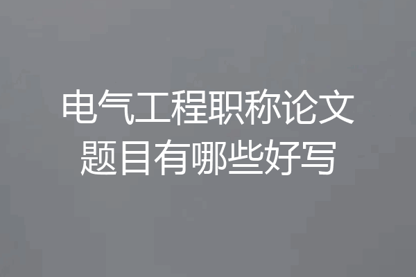 电气工程职称论文题目有哪些好写