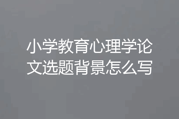 小学教育心理学论文选题背景怎么写
