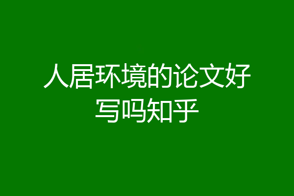 人居环境的论文好写吗知乎