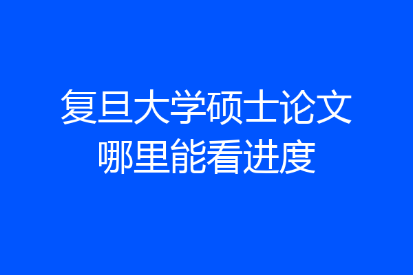 复旦大学硕士论文哪里能看进度