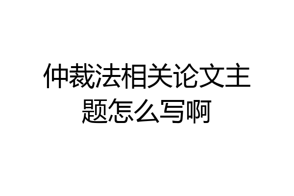 仲裁法相关论文主题怎么写啊