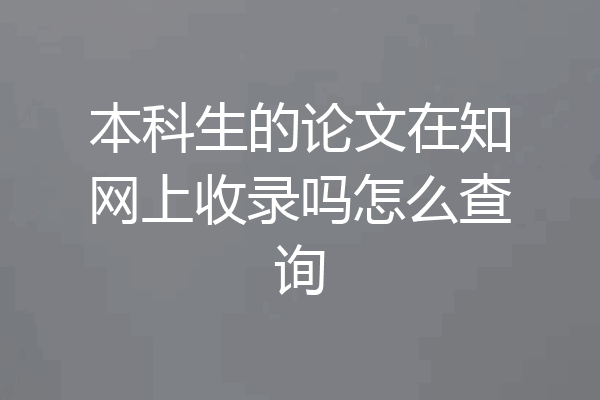 本科生的论文在知网上收录吗怎么查询