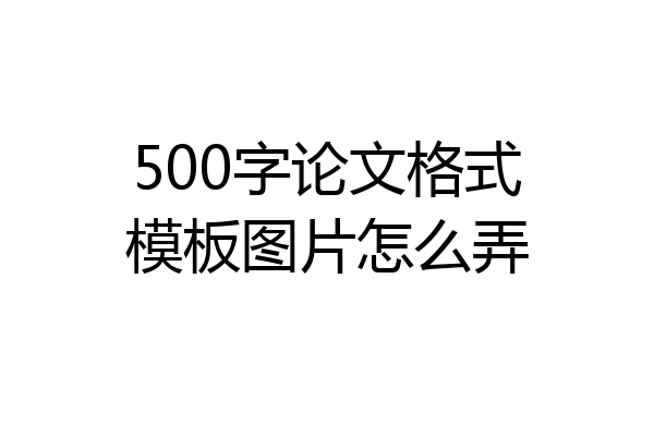 500字论文格式模板图片怎么弄