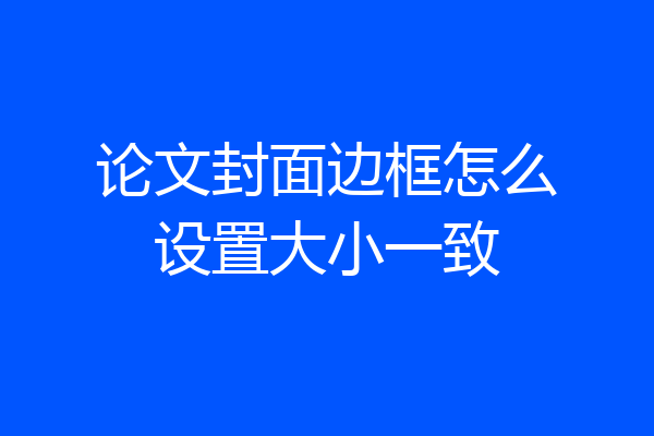 论文封面边框怎么设置大小一致