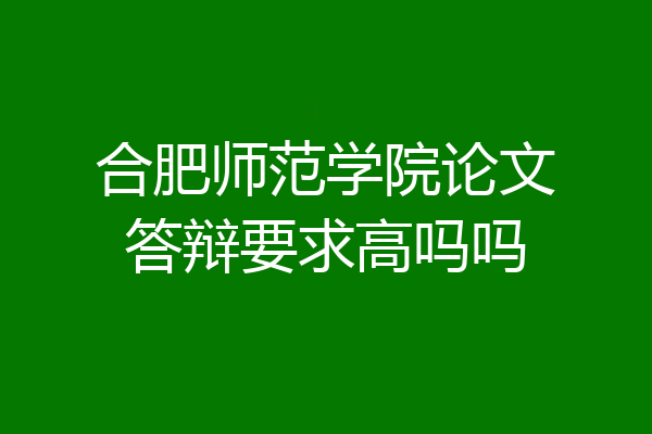 合肥师范学院论文答辩要求高吗吗