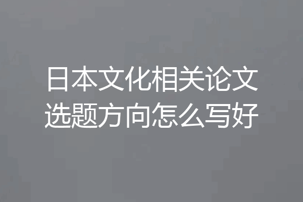 日本文化相关论文选题方向怎么写好