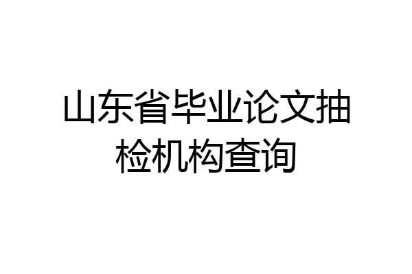 山东省毕业论文抽检机构查询