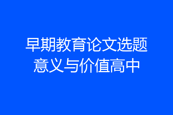 早期教育论文选题意义与价值高中