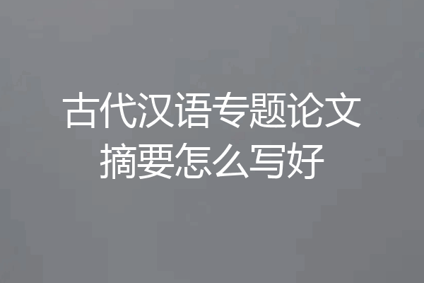 古代汉语专题论文摘要怎么写好