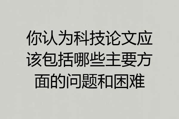 你认为科技论文应该包括哪些主要方面的问题和困难