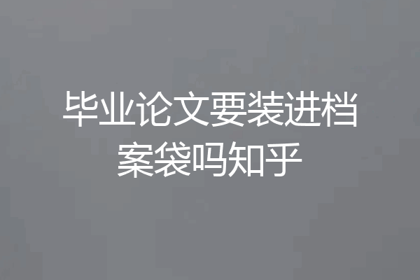 毕业论文要装进档案袋吗知乎