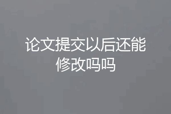 论文提交以后还能修改吗吗
