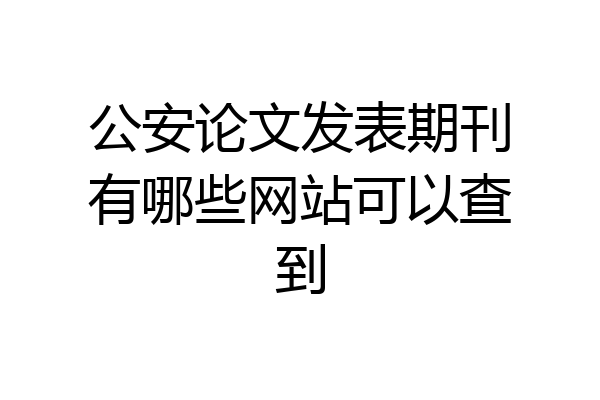 公安论文发表期刊有哪些网站可以查到