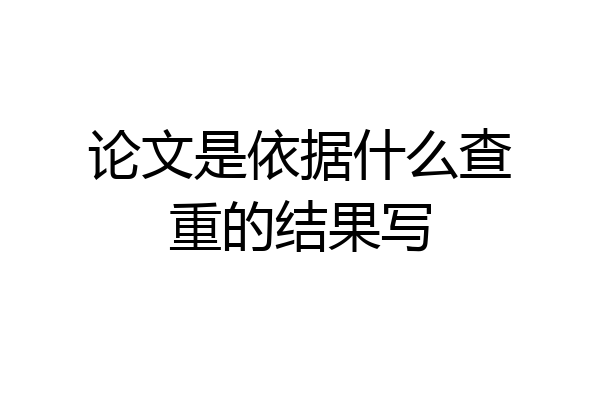 论文是依据什么查重的结果写