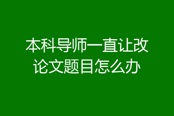 本科导师一直让改论文题目怎么办