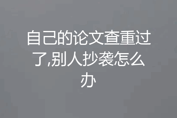 自己的论文查重过了,别人抄袭怎么办