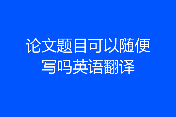 论文题目可以随便写吗英语翻译