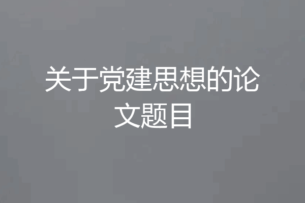 关于党建思想的论文题目