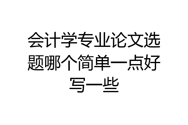 会计学专业论文选题哪个简单一点好写一些