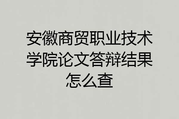 安徽商贸职业技术学院论文答辩结果怎么查