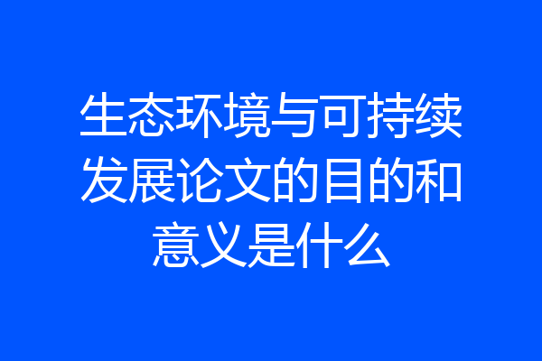 生态环境与可持续发展论文的目的和意义是什么