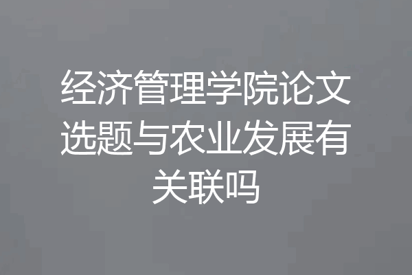 经济管理学院论文选题与农业发展有关联吗