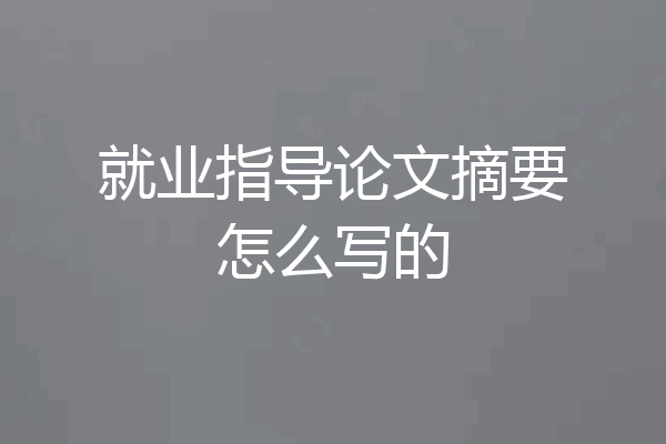 就业指导论文摘要怎么写的
