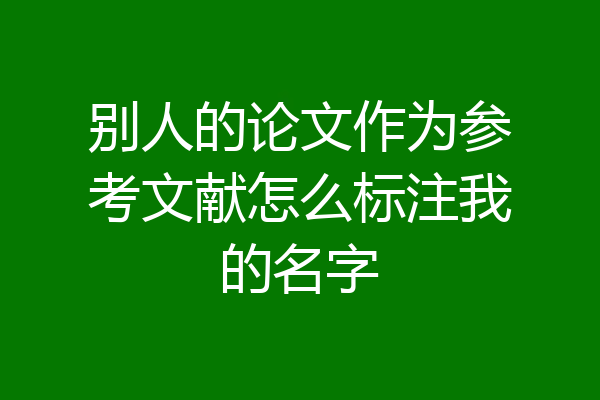 别人的论文作为参考文献怎么标注我的名字