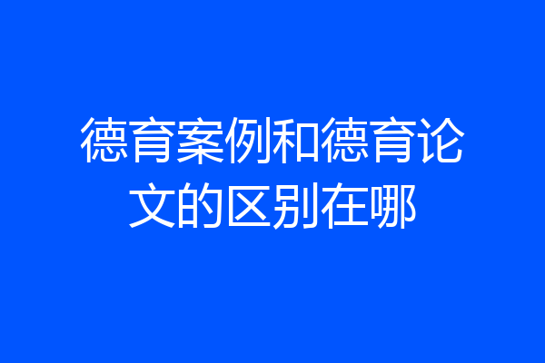 德育案例和德育论文的区别在哪