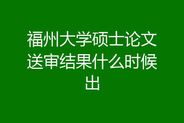 福州大学硕士论文送审结果什么时候出