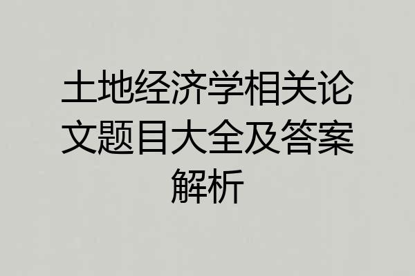 土地经济学相关论文题目大全及答案解析