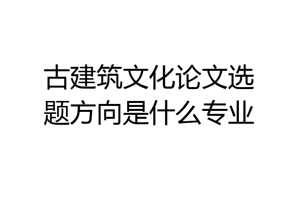 古建筑文化论文选题方向是什么专业