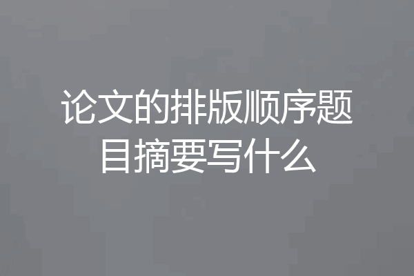 论文的排版顺序题目摘要写什么